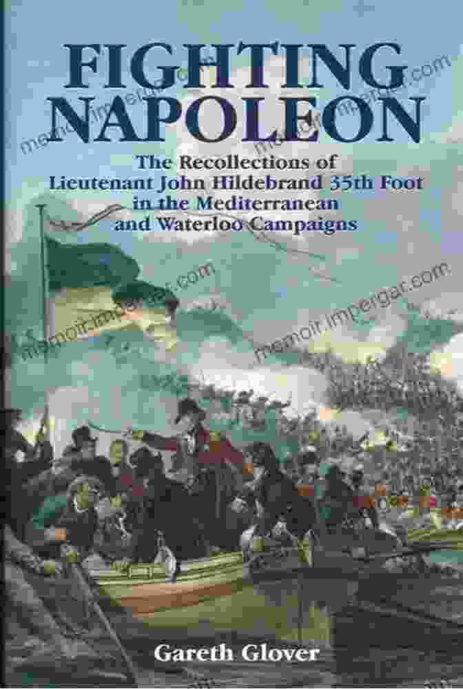 Lieutenant John Hildebrand, 35th Foot In The Mediterranean Fighting Napoleon: The Recollections Of Lieutenant John Hildebrand 35th Foot In The Mediterranean And Waterloo Campaigns