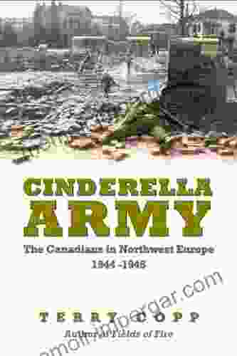 Cinderella Army: The Canadians In Northwest Europe 1944 1945