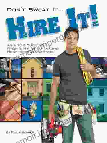 Don T Sweat It Hire It : An A To Z Guide To Finding Hiring Managing Home Improvement Pros: An A To Z Guide To Finding Hiring And Managing Home Improvement Pros