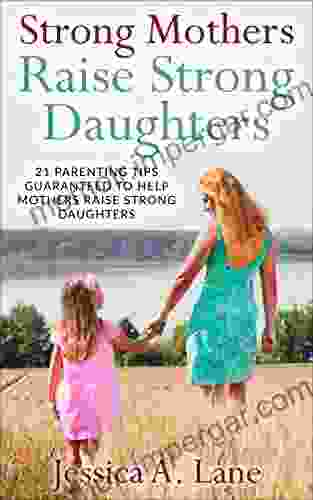 Strong Mothers Raise Strong Daughers: 21 Parenting Tips Guaranteed To Help Mothers Raise Strong Daughters