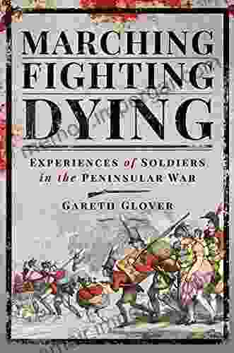 Marching Fighting Dying: Experiences Of Soldiers In The Peninsular War