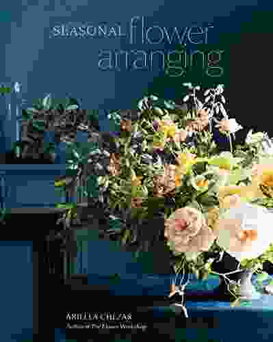 Seasonal Flower Arranging: Fill Your Home With Blooms Branches And Foraged Materials All Year Round