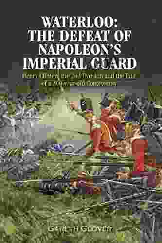 Waterloo: The Defeat of Napoleon s Imperial Guard: Henry Clinton the 2nd Division and the End of a 200 year Old Controversy