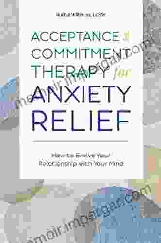 Acceptance And Commitment Therapy For Anxiety Relief: How To Evolve Your Relationship With Your Mind