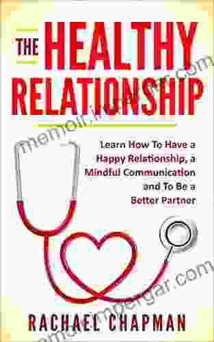 The Healthy Relationship: Learn How To Have A Happy Relationship A Mindful Communication And To Be A Better Partner