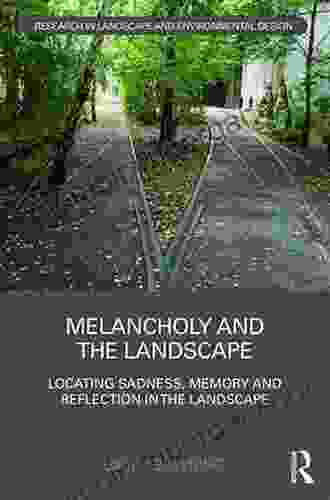 Melancholy And The Landscape: Locating Sadness Memory And Reflection In The Landscape (Routledge Research In Landscape And Environmental Design)