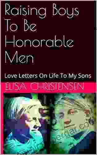 Raising Boys To Be Honorable Men: Love Letters On Life To My Sons