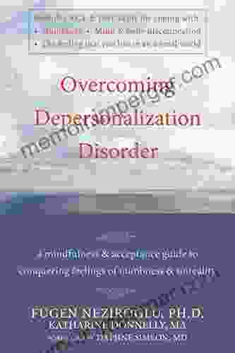 Overcoming Depersonalization Disorder: A Mindfulness And Acceptance Guide To Conquering Feelings Of Numbness And Unreality