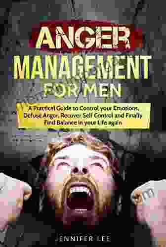 Anger Management For Men: A Practical Guide To Control Your Emotions Defuse Anger Recover Self Control And Finally Find Balance In Your Life Again