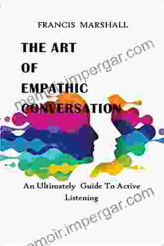 The Art Of Empathic Conversation: An Ultimate Guide To Active Listening