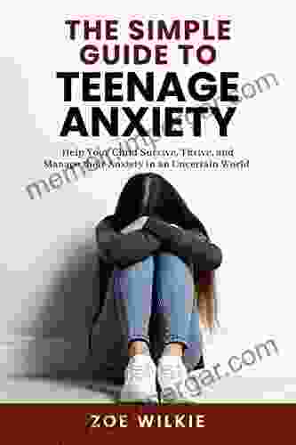 The Simple Guide To Teenage Anxiety: Help Your Child Survive Thrive And Manage Their Anxiety In An Uncertain World