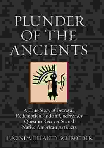 Plunder Of The Ancients: A True Story Of Betrayal Redemption And An Undercover Quest To Recover Sacred Native American Artifacts