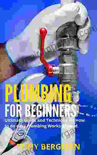 PLUMBING FOR BEGINNERS: Ultimate Guide And Techniques On How To Do Easy Plumbing Works Around Your Home