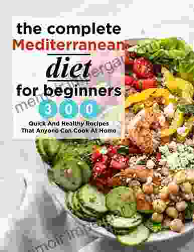 The Complete Mediterranean Diet For Beginners 300 Quick And Healthy Recipes That Anyone Can Cook At Home