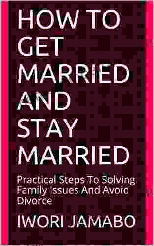 How To Get Married And Stay Married: Practical Steps To Solving Family Issues And Avoid Divorce