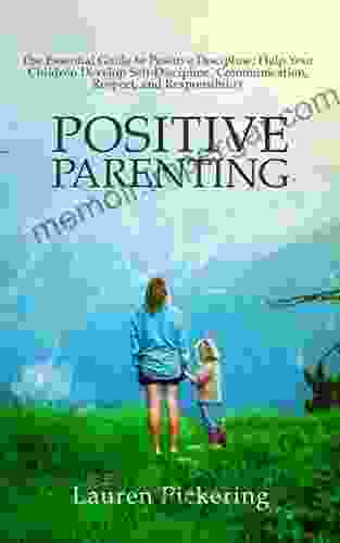 Positive Parenting: The Essential Guide To Positive Discipline Help Your Children Develop Self Discipline Communication Respect And Responsibility