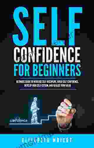 Self Confidence For Beginners: Ultimate Guide To Increase Self Discipline Build Self Confidence Develop High Self Esteem And Realize Your Value