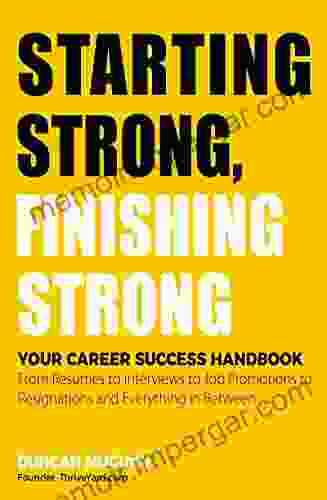 Starting Strong Finishing Strong: Your Career Success Handbook From Resumes to Interviews to Job Promotions to Resignations and Everything in Between