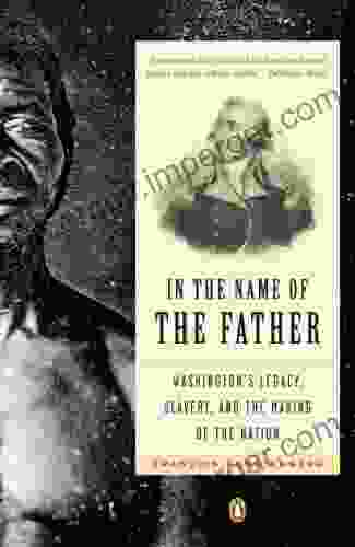 In The Name Of The Father: Washington S Legacy Slavery And The Making Of A Nation