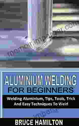 ALUMINUM WELDING FOR BEGINNERS: Welding Aluminium Tips Tools Trick And Easy Techniques To Weld