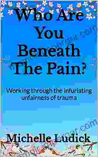 Who Are You Beneath The Pain?: Working Through The Infuriating Unfairness Of Trauma